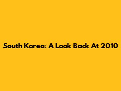 South Korea: A Look Back At 2010