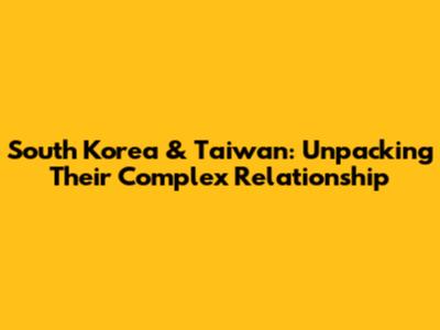 South Korea & Taiwan: Unpacking Their Complex Relationship