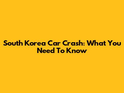 South Korea Car Crash: What You Need To Know