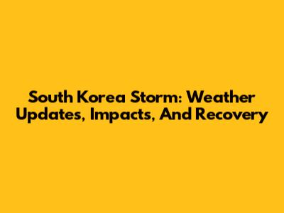 South Korea Storm: Weather Updates, Impacts, And Recovery
