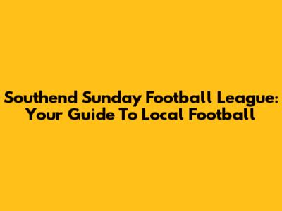 Southend Sunday Football League: Your Guide To Local Football