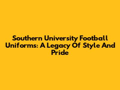 Southern University Football Uniforms: A Legacy Of Style And Pride