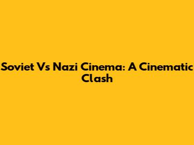 Soviet Vs Nazi Cinema: A Cinematic Clash