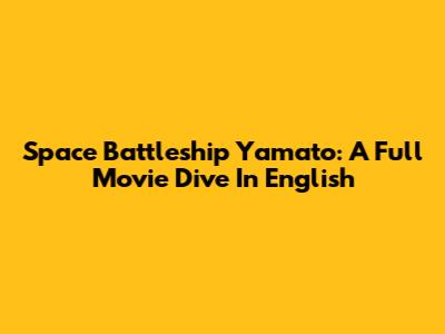 Space Battleship Yamato: A Full Movie Dive In English