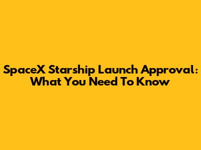 SpaceX Starship Launch Approval: What You Need To Know
