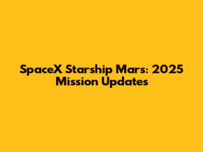SpaceX Starship Mars: 2025 Mission Updates