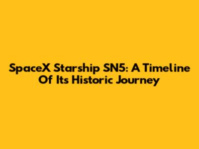 SpaceX Starship SN5: A Timeline Of Its Historic Journey