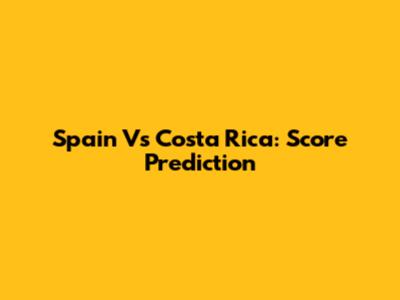 Spain Vs Costa Rica: Score Prediction