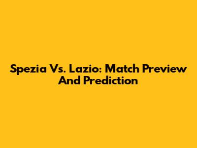 Spezia Vs. Lazio: Match Preview And Prediction