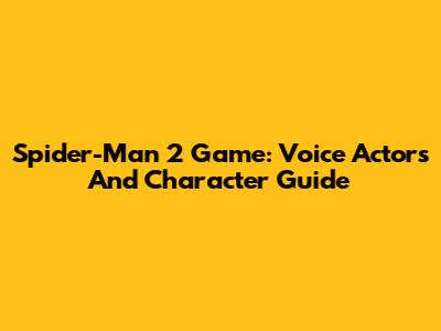 Spider-Man 2 Game: Voice Actors And Character Guide