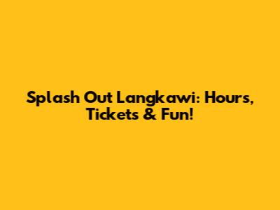 Splash Out Langkawi: Hours, Tickets & Fun!