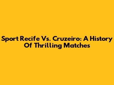 Sport Recife Vs. Cruzeiro: A History Of Thrilling Matches