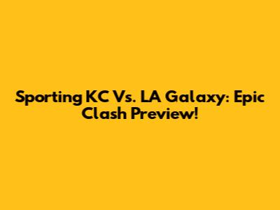 Sporting KC Vs. LA Galaxy: Epic Clash Preview!