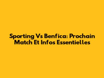 Sporting Vs Benfica: Prochain Match Et Infos Essentielles