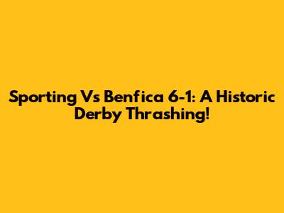 Sporting Vs Benfica 6-1: A Historic Derby Thrashing!