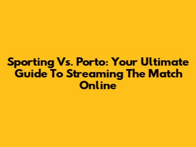 Sporting Vs. Porto: Your Ultimate Guide To Streaming The Match Online
