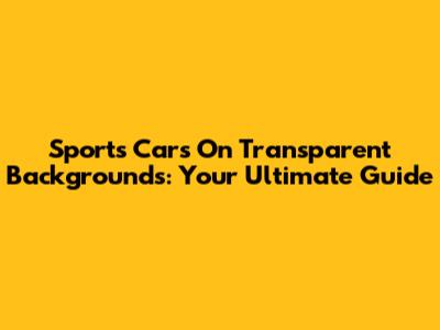 Sports Cars On Transparent Backgrounds: Your Ultimate Guide