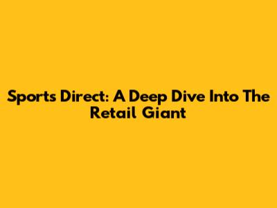 Sports Direct: A Deep Dive Into The Retail Giant