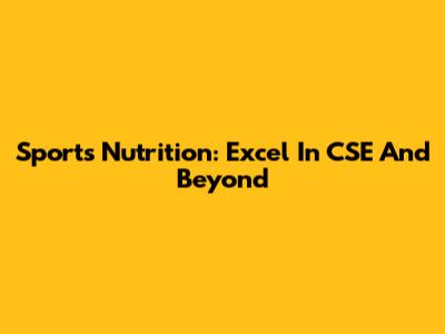 Sports Nutrition: Excel In CSE And Beyond