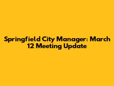 Springfield City Manager: March 12 Meeting Update