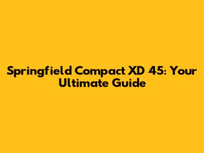 Springfield Compact XD 45: Your Ultimate Guide