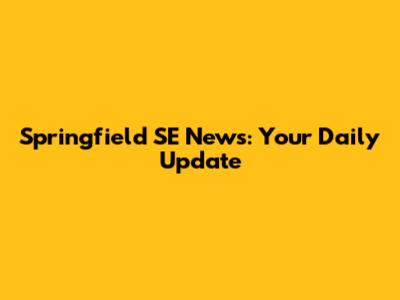 Springfield SE News: Your Daily Update
