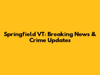 Springfield VT: Breaking News & Crime Updates