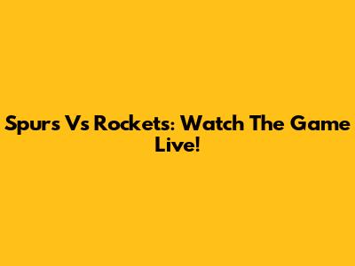Spurs Vs Rockets: Watch The Game Live!