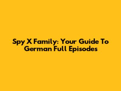 Spy X Family: Your Guide To German Full Episodes