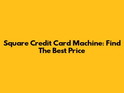 Square Credit Card Machine: Find The Best Price