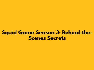 Squid Game Season 3: Behind-the-Scenes Secrets
