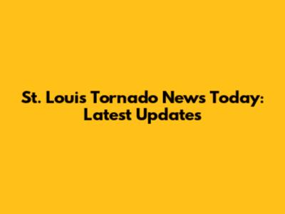 St. Louis Tornado News Today: Latest Updates