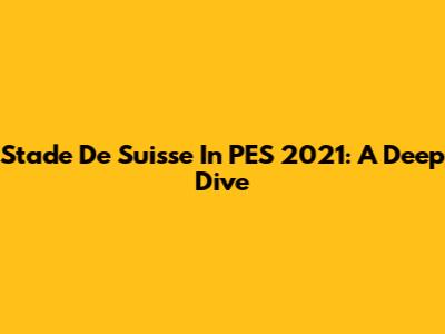 Stade De Suisse In PES 2021: A Deep Dive