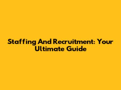 Staffing And Recruitment: Your Ultimate Guide