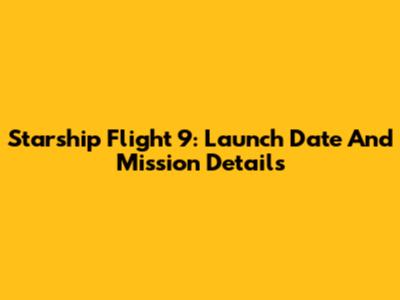 Starship Flight 9: Launch Date And Mission Details