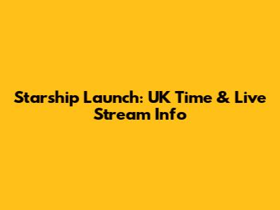 Starship Launch: UK Time & Live Stream Info