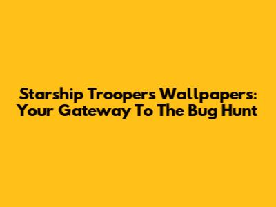 Starship Troopers Wallpapers: Your Gateway To The Bug Hunt