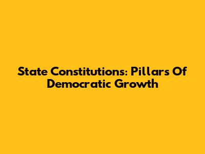 State Constitutions: Pillars Of Democratic Growth