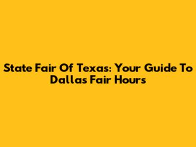 State Fair Of Texas: Your Guide To Dallas Fair Hours