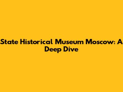 State Historical Museum Moscow: A Deep Dive