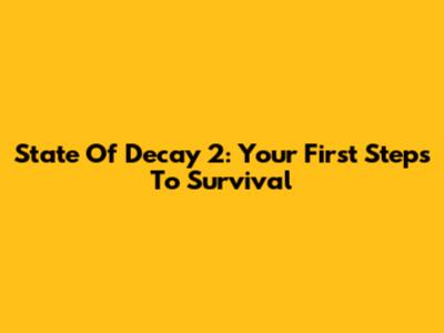 State Of Decay 2: Your First Steps To Survival