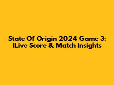 State Of Origin 2024 Game 3: ILive Score & Match Insights