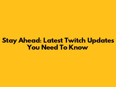 Stay Ahead: Latest Twitch Updates You Need To Know