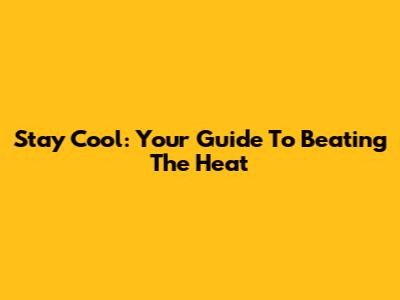 Stay Cool: Your Guide To Beating The Heat