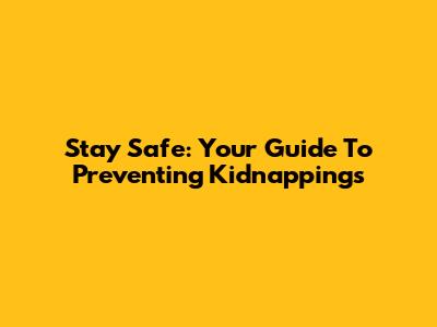 Stay Safe: Your Guide To Preventing Kidnappings