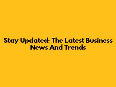 Stay Updated: The Latest Business News And Trends
