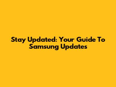 Stay Updated: Your Guide To Samsung Updates