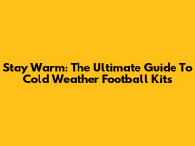 Stay Warm: The Ultimate Guide To Cold Weather Football Kits