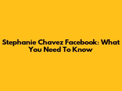 Stephanie Chavez Facebook: What You Need To Know