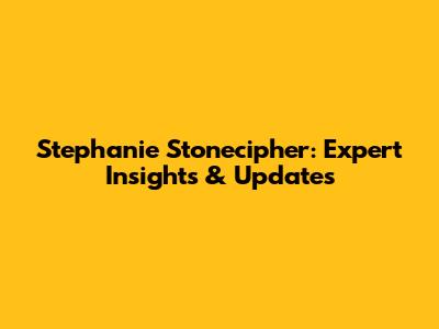 Stephanie Stonecipher: Expert Insights & Updates